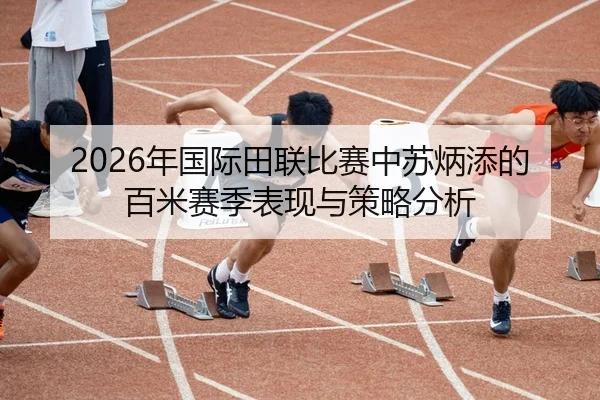 2026年国际田联比赛中苏炳添的百米赛季表现与策略分析