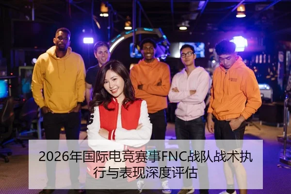 2026年国际电竞赛事FNC战队战术执行与表现深度评估