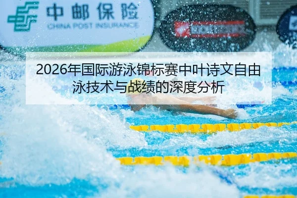 2026年国际游泳锦标赛中叶诗文自由泳技术与战绩的深度分析