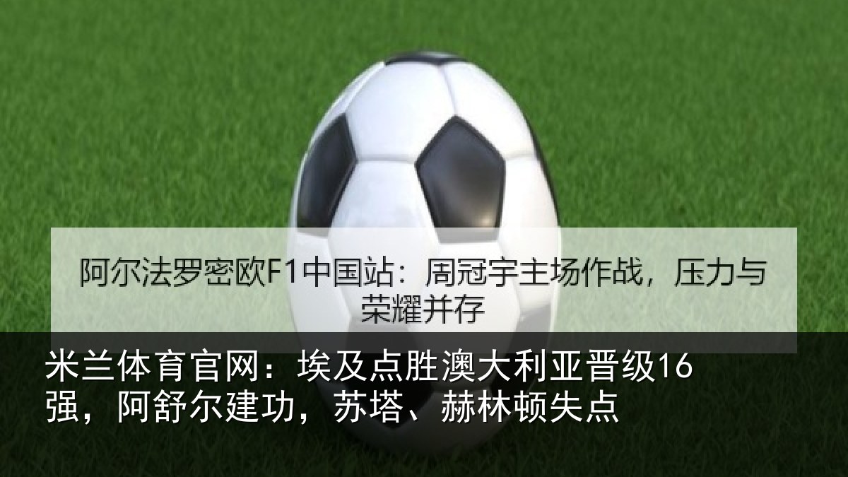 米兰体育官网:埃及点胜澳大利亚晋级16强,阿舒尔建功,苏塔、赫林顿失点