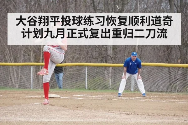 大谷翔平投球练习恢复顺利道奇计划九月正式复出重归二刀流