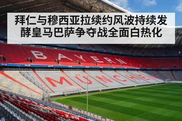 拜仁与穆西亚拉续约风波持续发酵皇马巴萨争夺战全面白热化