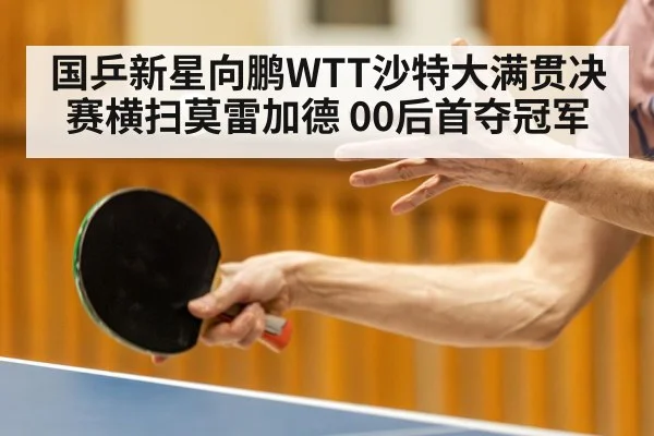 国乒新星向鹏WTT沙特大满贯决赛横扫莫雷加德 00后首夺冠军