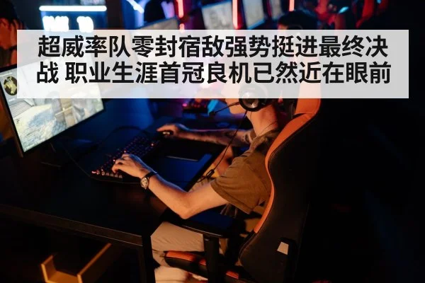 超威率队零封宿敌强势挺进最终决战 职业生涯首冠良机已然近在眼前