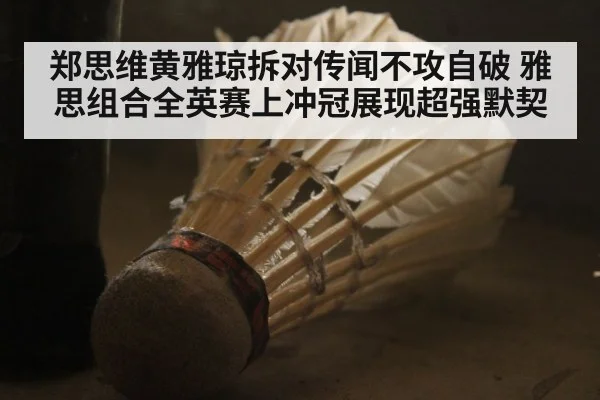 郑思维黄雅琼拆对传闻不攻自破 雅思组合全英赛上冲冠展现超强默契
